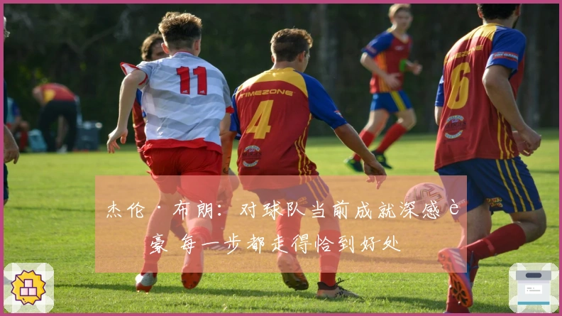 杰伦·布朗：对球队当前成就深感自豪 每一步都走得恰到好处