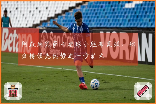 阿森纳凭萨卡进球小胜布莱顿，积分榜领先优势进一步扩大