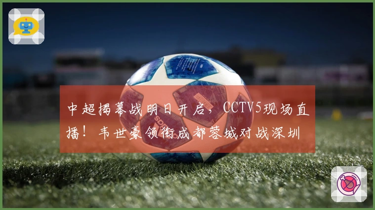 中超揭幕战明日开启，CCTV5现场直播！韦世豪领衔成都蓉城对战深圳新鹏城