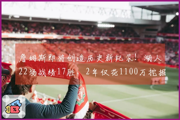 詹姆斯即将创造历史新纪录！湖人22场战绩17胜，2年仅花1100万挖掘潜力股