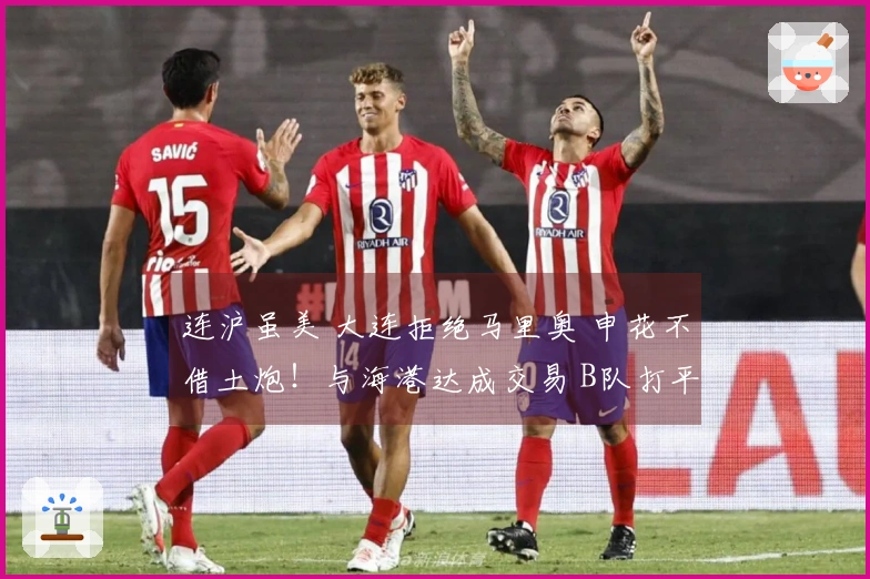 连沪虽美 大连拒绝马里奥 申花不借土炮！与海港达成交易 B队打平宁波