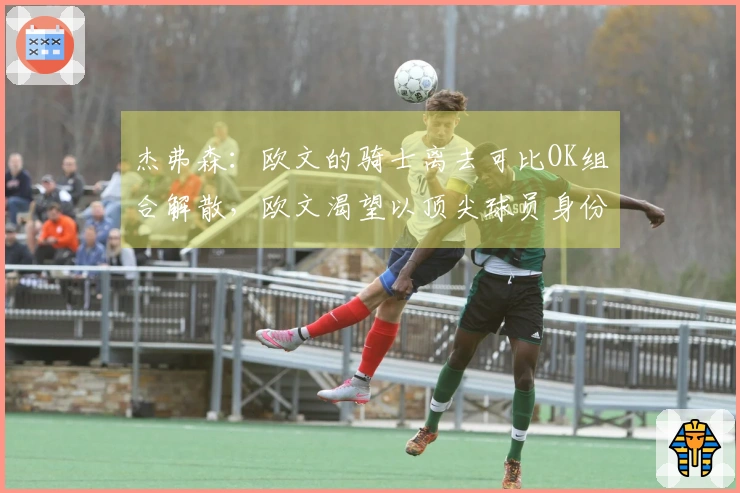 杰弗森：欧文的骑士离去可比OK组合解散，欧文渴望以顶尖球员身份赢得冠军
