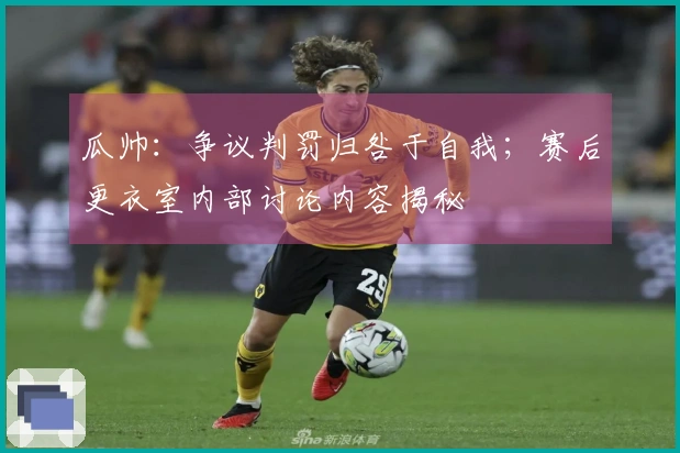 瓜帅：争议判罚归咎于自我；赛后更衣室内部讨论内容揭秘