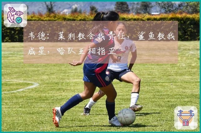 韦德：莱利教会我责任，鲨鱼教我成星，哈队互相指正