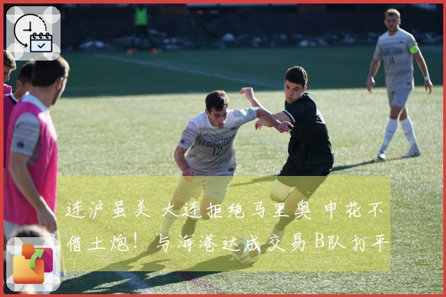 连沪虽美 大连拒绝马里奥 申花不借土炮！与海港达成交易 B队打平宁波