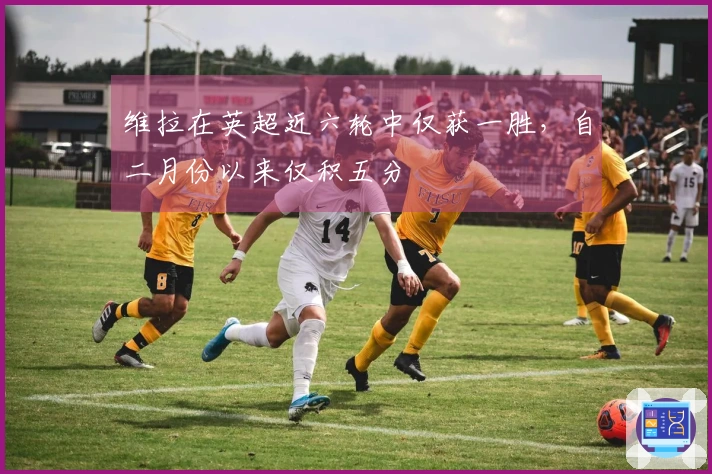 维拉在英超近六轮中仅获一胜，自二月份以来仅积五分
