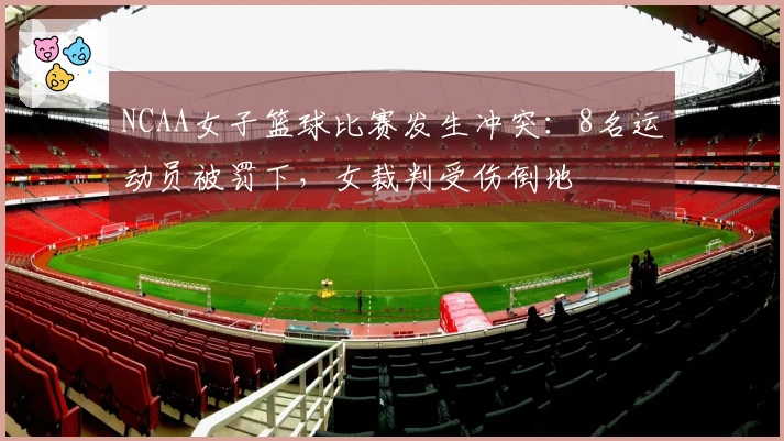 NCAA女子篮球比赛发生冲突：8名运动员被罚下，女裁判受伤倒地