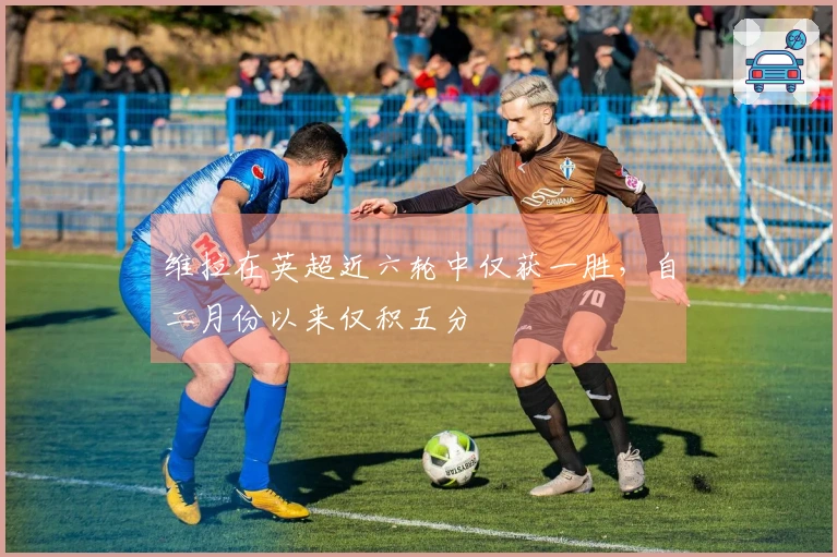 维拉在英超近六轮中仅获一胜，自二月份以来仅积五分