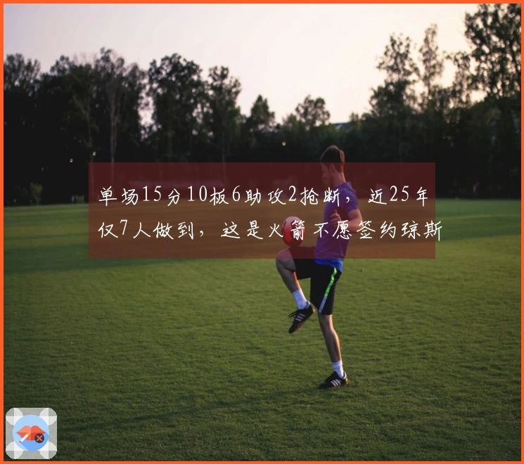 单场15分10板6助攻2抢断，近25年仅7人做到，这是火箭不愿签约琼斯的原因
