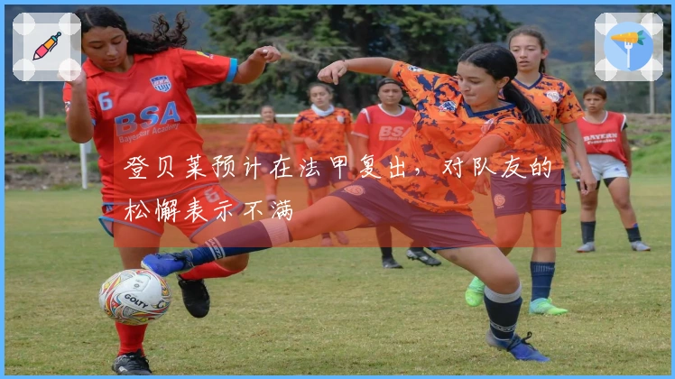登贝莱预计在法甲复出，对队友的松懈表示不满