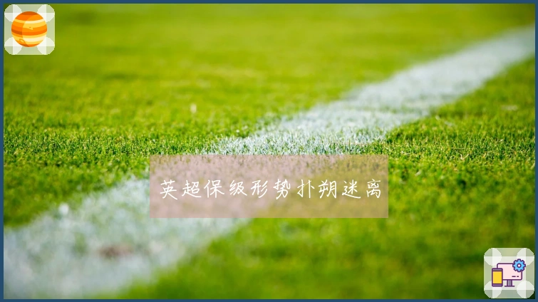 英超保级形势扑朔迷离