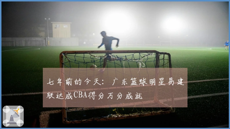 七年前的今天：广东篮球明星易建联达成CBA得分万分成就