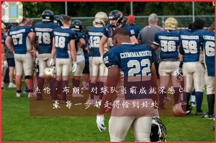 杰伦·布朗：对球队当前成就深感自豪 每一步都走得恰到好处