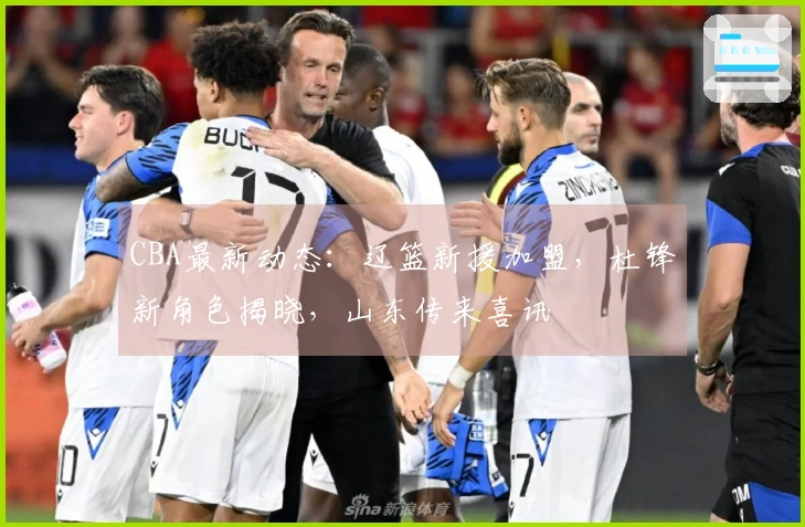 CBA最新动态：辽篮新援加盟，杜锋新角色揭晓，山东传来喜讯