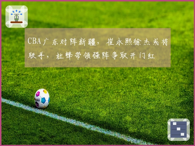 CBA广东对阵新疆，崔永熙徐杰或将联手，杜锋带领强阵争取开门红