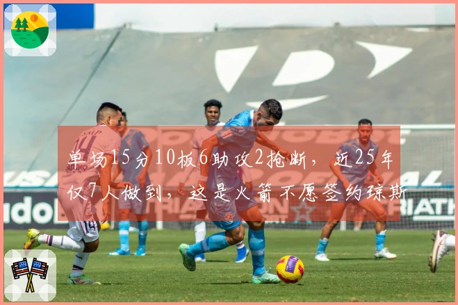 单场15分10板6助攻2抢断，近25年仅7人做到，这是火箭不愿签约琼斯的原因