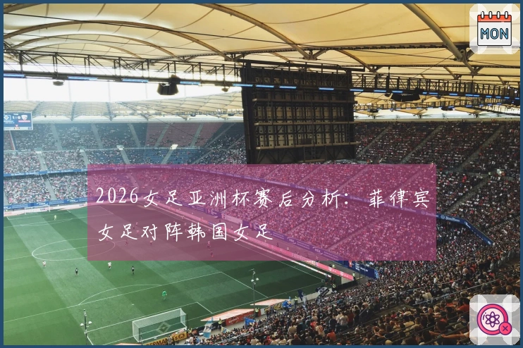 2026女足亚洲杯赛后分析：菲律宾女足对阵韩国女足