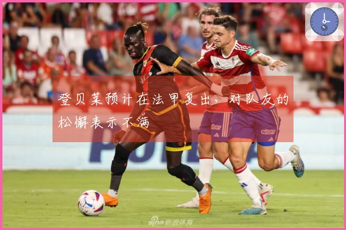 登贝莱预计在法甲复出，对队友的松懈表示不满
