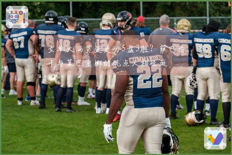 女单大满贯变更为5盘3胜？萨巴伦卡与莱巴金娜的观点大相径庭