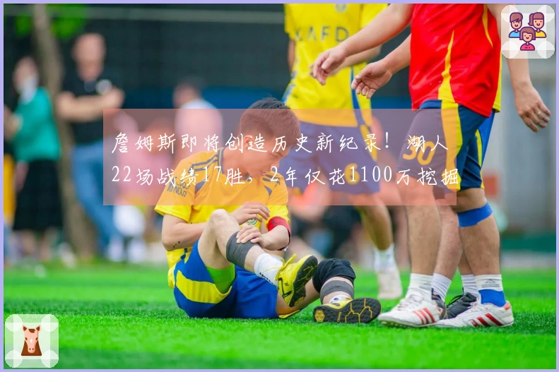 詹姆斯即将创造历史新纪录!湖人22场战绩17胜,2年仅花1100万挖掘潜力股