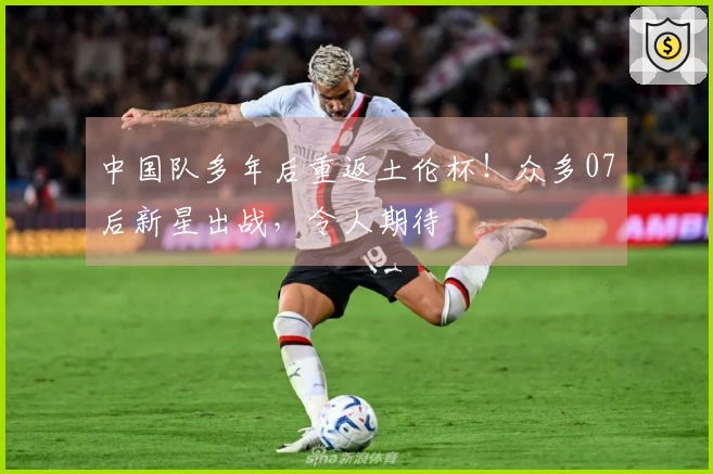 中国队多年后重返土伦杯！众多07后新星出战，令人期待