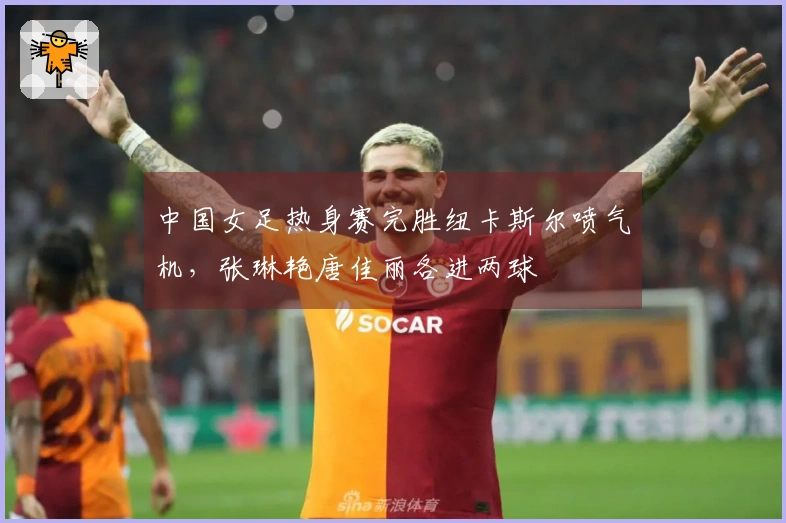 中国女足热身赛完胜纽卡斯尔喷气机，张琳艳唐佳丽各进两球